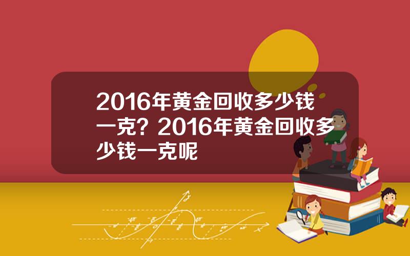 2016年黄金回收多少钱一克？2016年黄金回收多少钱一克呢
