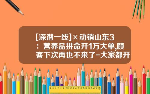[深潜一线]×动销山东3：营养品拼命开1万大单,顾客下次再也不来了-大家都开过多少大单
