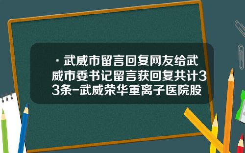 ·武威市留言回复网友给武威市委书记留言获回复共计33条-武威荣华重离子医院股份有限公司