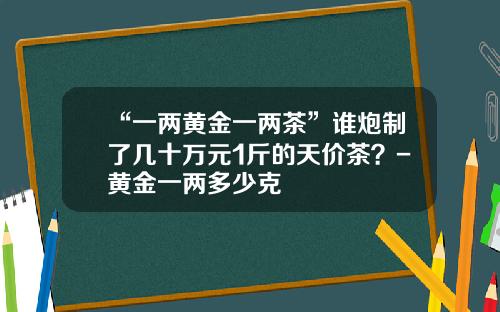 “一两黄金一两茶”谁炮制了几十万元1斤的天价茶？-黄金一两多少克