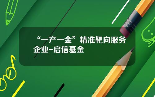 “一产一金”精准靶向服务企业-启信基金