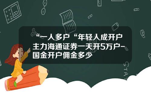 “一人多户“年轻人成开户主力海通证券一天开5万户-国金开户佣金多少