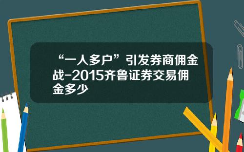 “一人多户”引发券商佣金战-2015齐鲁证券交易佣金多少