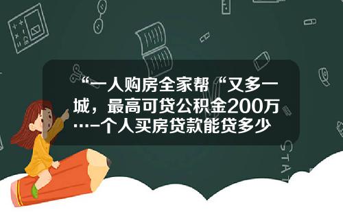 “一人购房全家帮“又多一城，最高可贷公积金200万…-个人买房贷款能贷多少