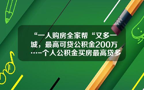 “一人购房全家帮“又多一城，最高可贷公积金200万…-个人公积金买房最高贷多少