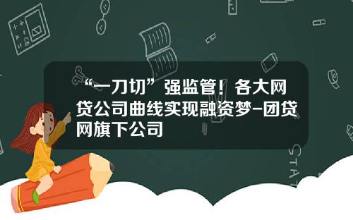 “一刀切”强监管！各大网贷公司曲线实现融资梦-团贷网旗下公司