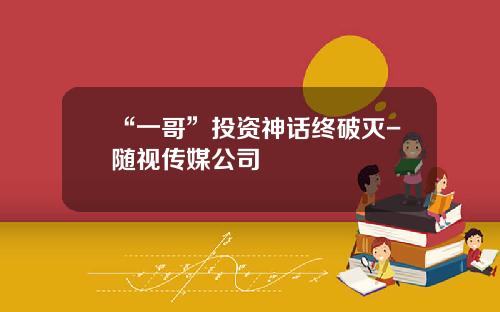 “一哥”投资神话终破灭-随视传媒公司