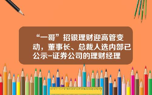 “一哥”招银理财迎高管变动，董事长、总裁人选内部已公示-证券公司的理财经理