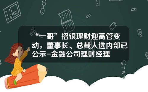 “一哥”招银理财迎高管变动，董事长、总裁人选内部已公示-金融公司理财经理