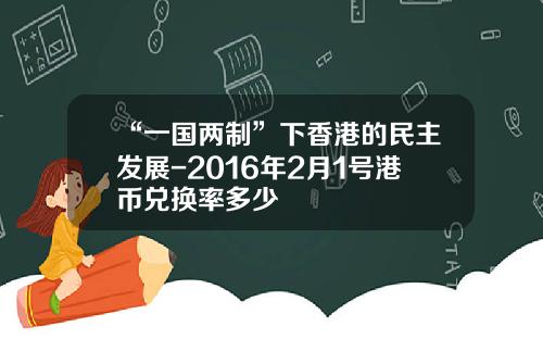 “一国两制”下香港的民主发展-2016年2月1号港币兑换率多少