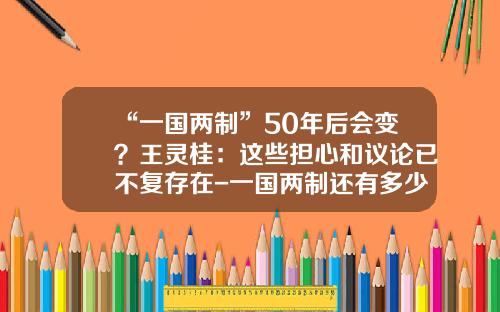 “一国两制”50年后会变？王灵桂：这些担心和议论已不复存在-一国两制还有多少年