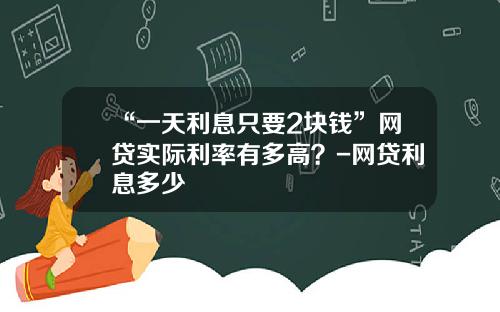 “一天利息只要2块钱”网贷实际利率有多高？-网贷利息多少