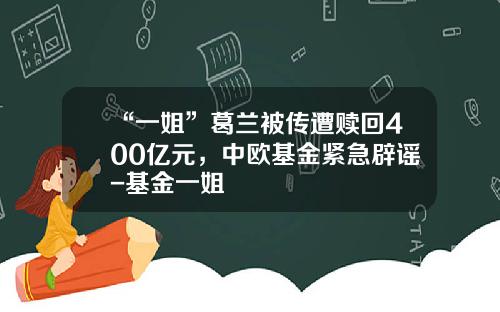 “一姐”葛兰被传遭赎回400亿元，中欧基金紧急辟谣-基金一姐