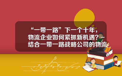 “一带一路”下一个十年，物流企业如何紧抓新机遇？-结合一带一路战略公司的物流战略