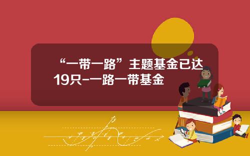 “一带一路”主题基金已达19只-一路一带基金