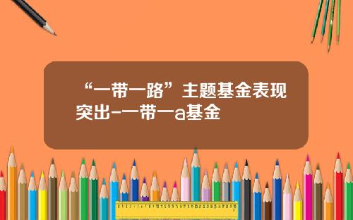 “一带一路”主题基金表现突出-一带一a基金
