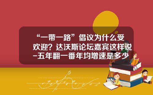 “一带一路”倡议为什么受欢迎？达沃斯论坛嘉宾这样说-五年翻一番年均增速是多少