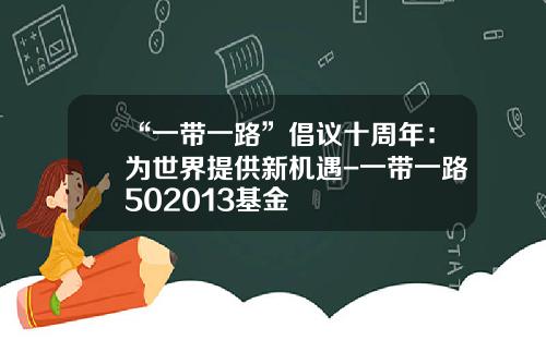 “一带一路”倡议十周年：为世界提供新机遇-一带一路502013基金