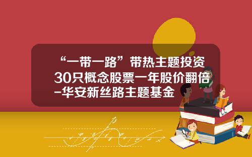 “一带一路”带热主题投资30只概念股票一年股价翻倍-华安新丝路主题基金