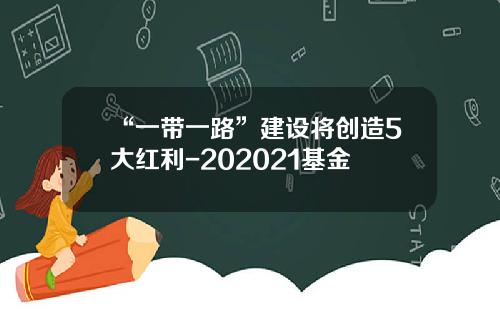 “一带一路”建设将创造5大红利-202021基金