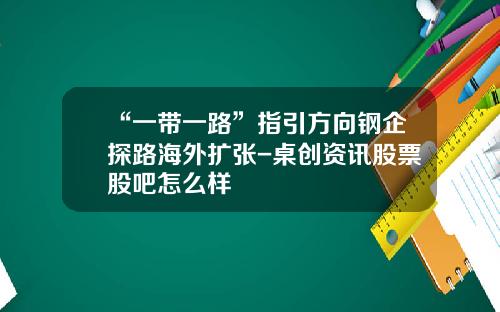 “一带一路”指引方向钢企探路海外扩张-桌创资讯股票股吧怎么样