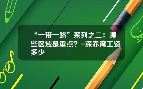 “一带一路”系列之二：哪些区域是重点？-深赤湾工资多少
