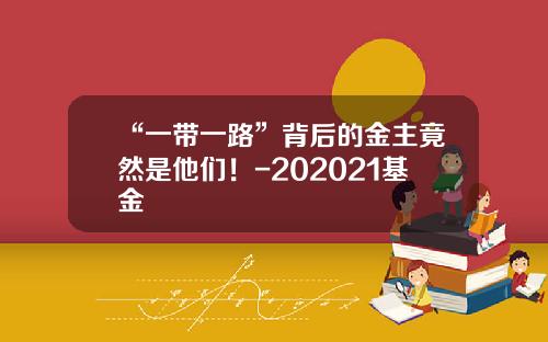 “一带一路”背后的金主竟然是他们！-202021基金