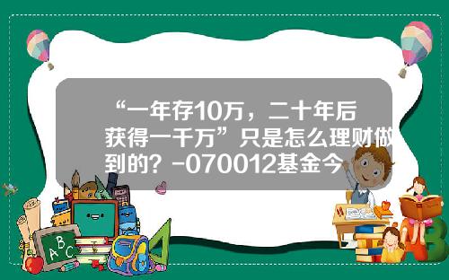 “一年存10万，二十年后获得一千万”只是怎么理财做到的？-070012基金今天净值查询