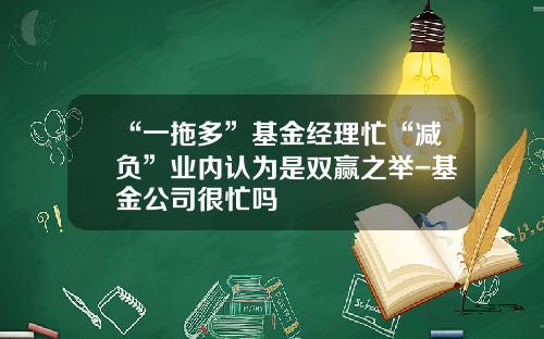 “一拖多”基金经理忙“减负”业内认为是双赢之举-基金公司很忙吗