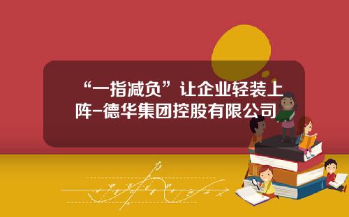 “一指减负”让企业轻装上阵-德华集团控股有限公司