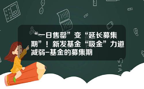 “一日售罄”变“延长募集期”！新发基金“吸金”力道减弱-基金的募集期