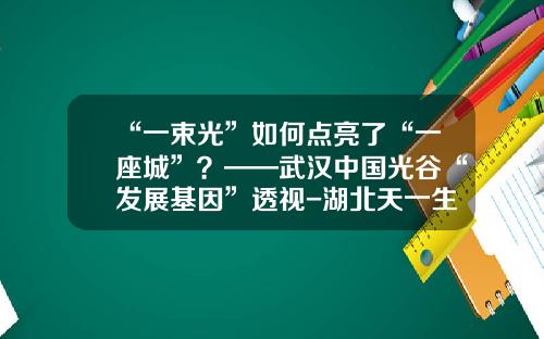 “一束光”如何点亮了“一座城”？——武汉中国光谷“发展基因”透视-湖北天一生物医药科技有限公司