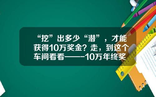“挖”出多少“潜”，才能获得10万奖金？走，到这个车间看看——-10万年终奖到手多少