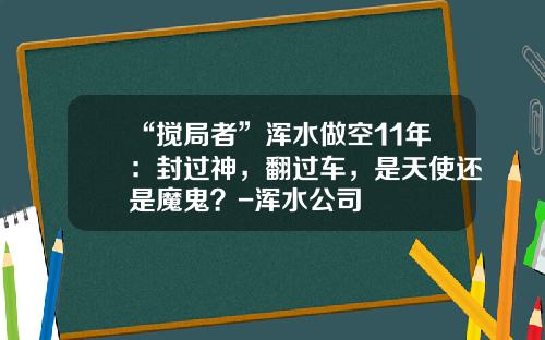 “搅局者”浑水做空11年：封过神，翻过车，是天使还是魔鬼？-浑水公司