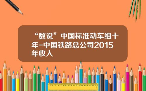 “数说”中国标准动车组十年-中国铁路总公司2015年收入
