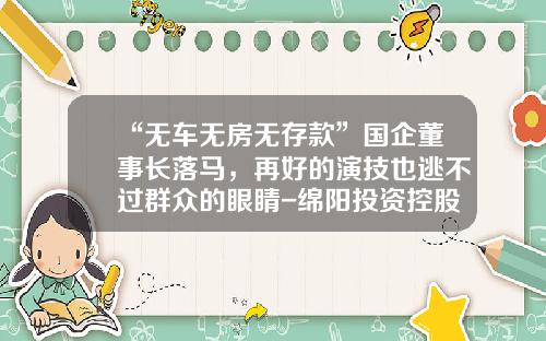“无车无房无存款”国企董事长落马，再好的演技也逃不过群众的眼睛-绵阳投资控股集团有限公司短融