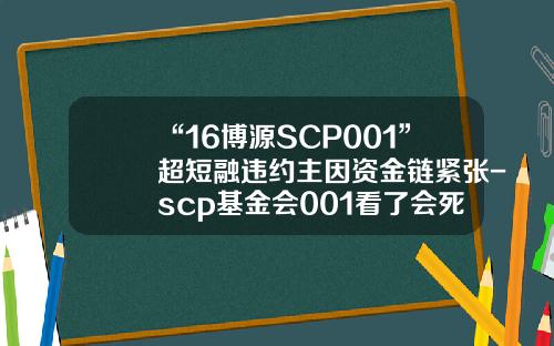 “16博源SCP001”超短融违约主因资金链紧张-scp基金会001看了会死