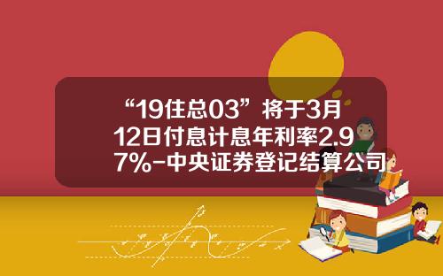“19住总03”将于3月12日付息计息年利率2.97%-中央证券登记结算公司上海分公司