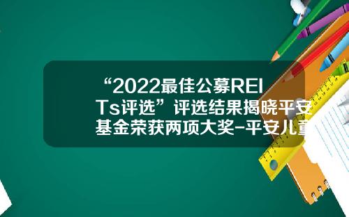 “2022最佳公募REITs评选”评选结果揭晓平安基金荣获两项大奖-平安儿童教育基金