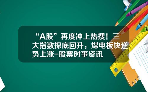 “A股”再度冲上热搜！三大指数探底回升，煤电板块逆势上涨-股票时事资讯