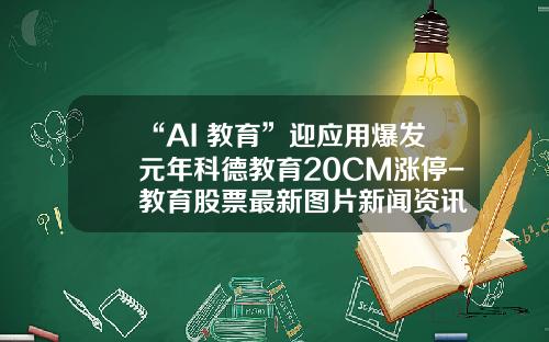 “AI+教育”迎应用爆发元年科德教育20CM涨停-教育股票最新图片新闻资讯