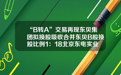 “B转A”交易再现东贝集团拟换股吸收合并东贝B股换股比例1:18北京东电实业开发公司法人代表【前列康】