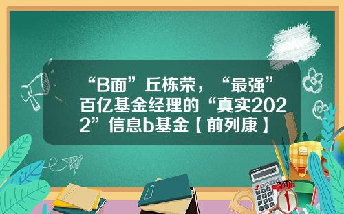 “B面”丘栋荣,“最强”百亿基金经理的“真实2022”信息b基金【前列康】