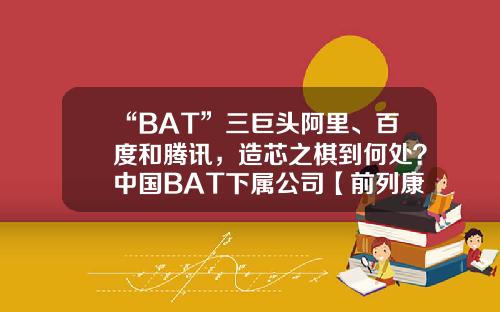 “BAT”三巨头阿里、百度和腾讯，造芯之棋到何处？中国BAT下属公司【前列康】