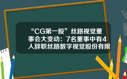 “CG第一股”丝路视觉董事会大变动：7名董事中有4人辞职丝路数字视觉股份有限公司上市了吗【前列康】