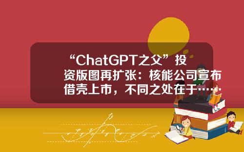 “ChatGPT之父”投资版图再扩张：核能公司宣布借壳上市，不同之处在于……借壳上市的公司【前列康】