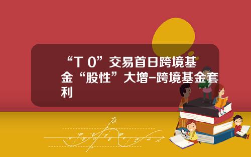 “T+0”交易首日跨境基金“股性”大增-跨境基金套利