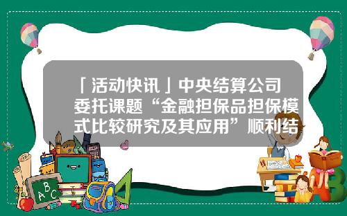 「活动快讯」中央结算公司委托课题“金融担保品担保模式比较研究及其应用”顺利结项-中央国债登记结算公司简称