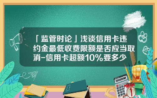 「监管时论」浅谈信用卡违约金最低收费限额是否应当取消-信用卡超额10%要多少利息