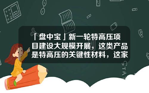 「盘中宝」新一轮特高压项目建设大规模开展，这类产品是特高压的关键性材料，这家公司已向主流厂家稳定供货-伏特资讯股票大会
